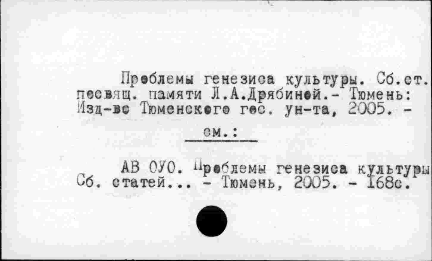 ﻿Проблемы генезиса культуры. Сб.ст. песвящ. памяти Л.А.Дрябиной.- Тюмень: Изд—вс Тюменского гос. ун-та, 2005. -
см. :
„ АВ ОУО. проблемы генезиса культуры ьб. статей... - Тюмень, 2005. - 168с.